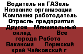 Водитель на ГАЗель › Название организации ­ Компания-работодатель › Отрасль предприятия ­ Другое › Минимальный оклад ­ 25 000 - Все города Работа » Вакансии   . Пермский край,Чайковский г.